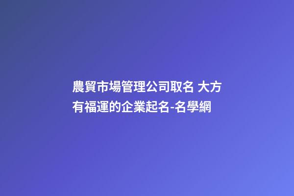 農貿市場管理公司取名 大方有福運的企業起名-名學網-第1張-公司起名-玄機派